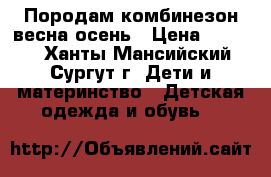 Породам комбинезон весна-осень › Цена ­ 1 000 - Ханты-Мансийский, Сургут г. Дети и материнство » Детская одежда и обувь   
